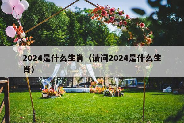 2024是什么生肖（请问2024是什么生肖）-第1张图片