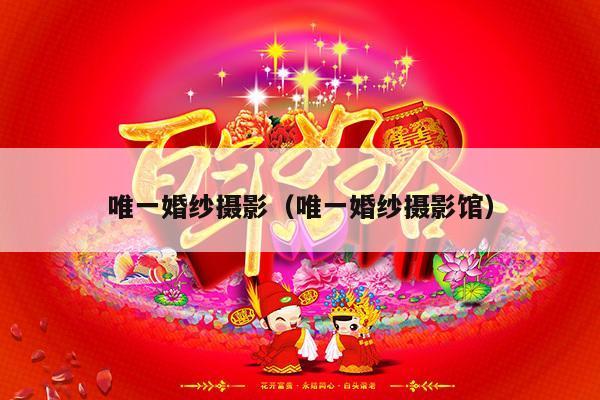 唯一婚纱摄影（唯一婚纱摄影馆）-第1张图片
