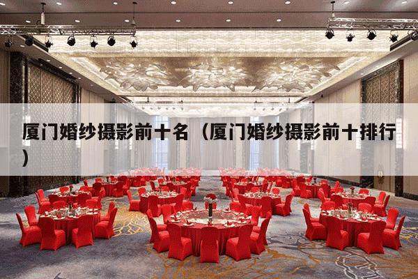 厦门婚纱摄影前十名（厦门婚纱摄影前十排行）-第1张图片