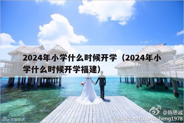 2024年小学什么时候开学（2024年小学什么时候开学福建）-第1张图片