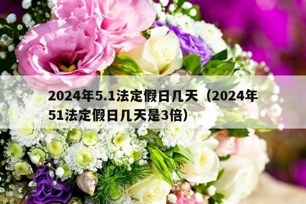 2024年5.1法定假日几天（2024年51法定假日几天是3倍）-第1张图片