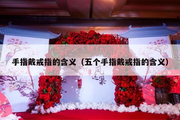 手指戴戒指的含义（五个手指戴戒指的含义）-第1张图片
