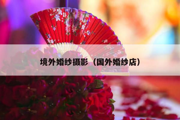 境外婚纱摄影（国外婚纱店）-第1张图片