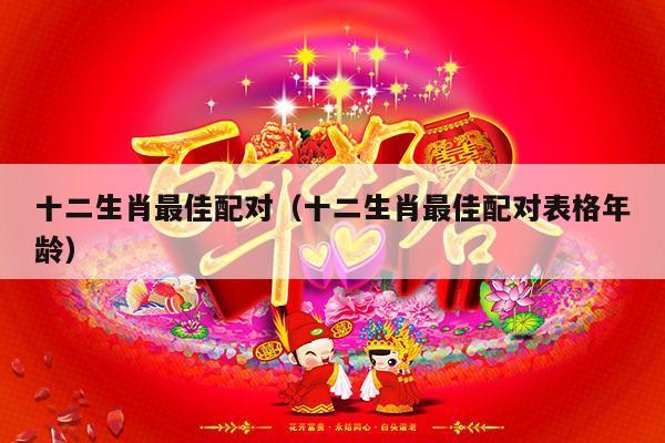 十二生肖最佳配对（十二生肖最佳配对表格年龄）-第1张图片
