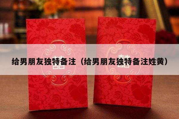 给男朋友独特备注（给男朋友独特备注姓黄）-第1张图片