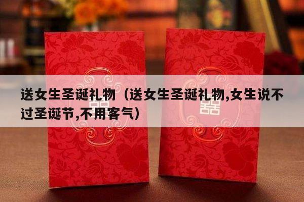 送女生圣诞礼物（送女生圣诞礼物,女生说不过圣诞节,不用客气）-第1张图片