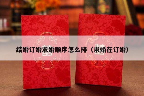 结婚订婚求婚顺序怎么排（求婚在订婚）-第1张图片