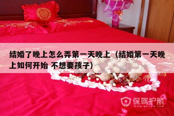 结婚了晚上怎么弄第一天晚上（结婚第一天晚上如何开始 不想要孩子）-第1张图片