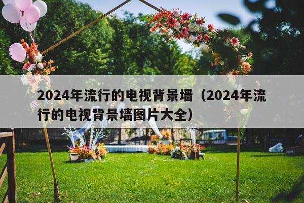 2024年流行的电视背景墙（2024年流行的电视背景墙图片大全）-第1张图片
