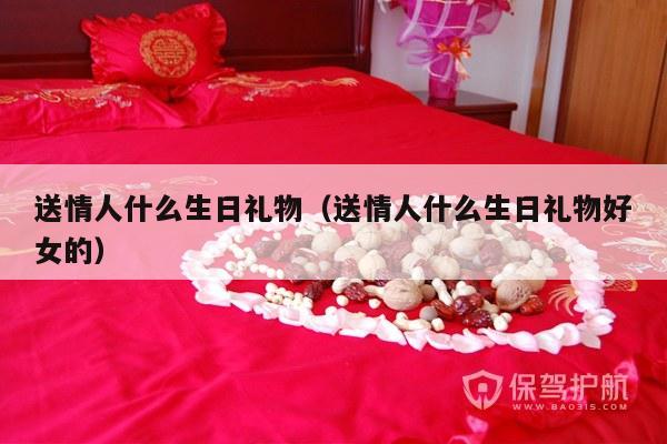 送情人什么生日礼物（送情人什么生日礼物好女的）-第1张图片