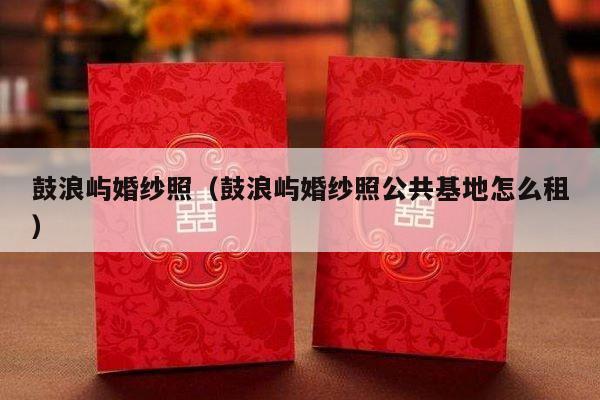 鼓浪屿婚纱照（鼓浪屿婚纱照公共基地怎么租）-第1张图片