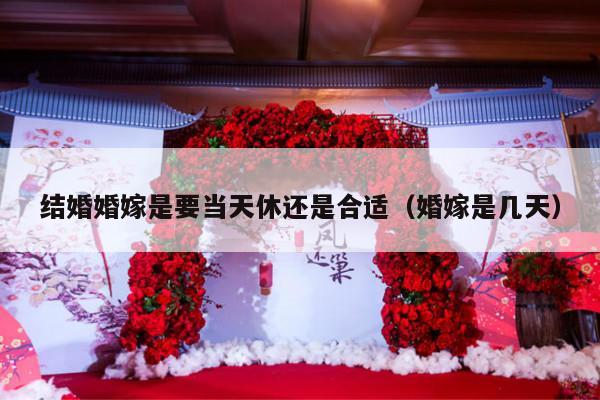 结婚婚嫁是要当天休还是合适（婚嫁是几天）-第1张图片