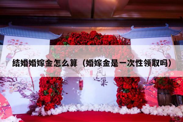 结婚婚嫁金怎么算（婚嫁金是一次性领取吗）-第1张图片