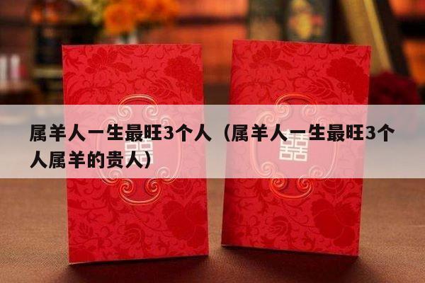 属羊人一生最旺3个人（属羊人一生最旺3个人属羊的贵人）-第1张图片