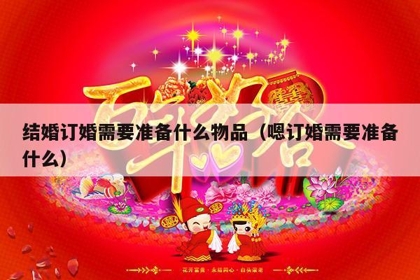 结婚订婚需要准备什么物品（嗯订婚需要准备什么）-第1张图片