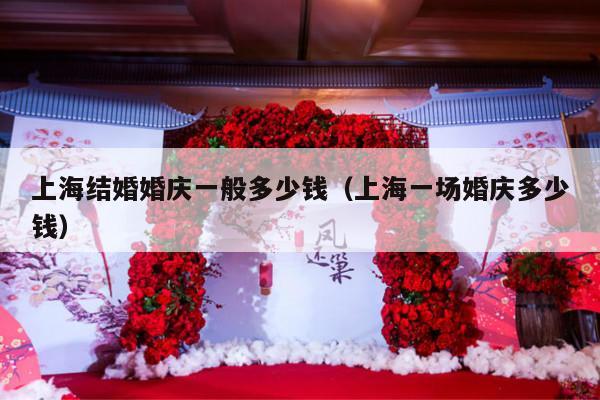 上海结婚婚庆一般多少钱（上海一场婚庆多少钱）-第1张图片