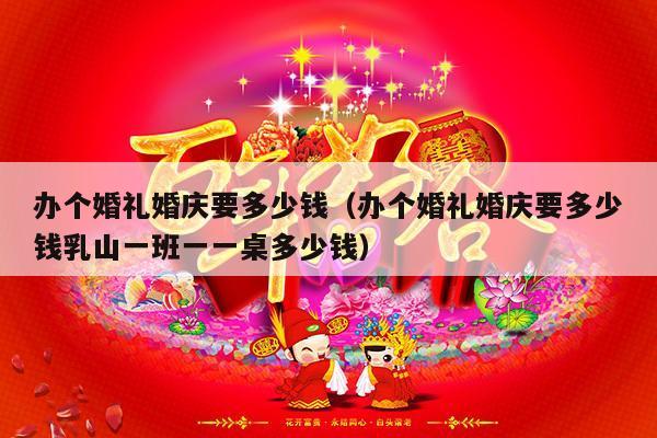办个婚礼婚庆要多少钱（办个婚礼婚庆要多少钱乳山一班一一桌多少钱）-第1张图片