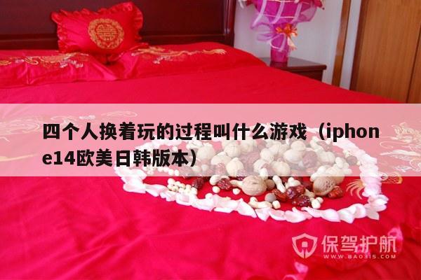 四个人换着玩的过程叫什么游戏（iphone14欧美日韩版本）-第1张图片