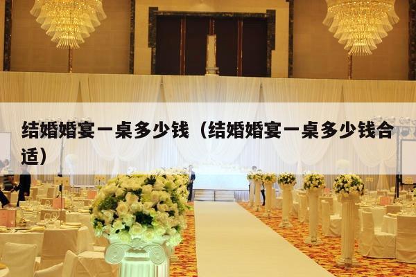 结婚婚宴一桌多少钱（结婚婚宴一桌多少钱合适）-第1张图片