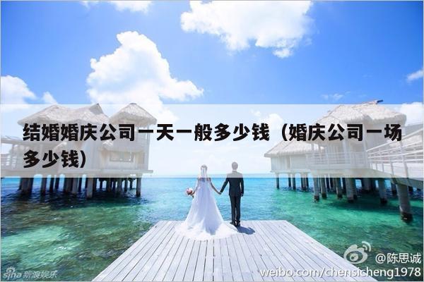 结婚婚庆公司一天一般多少钱（婚庆公司一场多少钱）-第1张图片