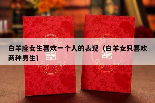 白羊座女生喜欢一个人的表现（白羊女只喜欢两种男生）-第1张图片