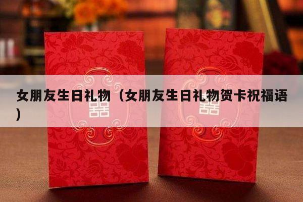 女朋友生日礼物（女朋友生日礼物贺卡祝福语）-第1张图片