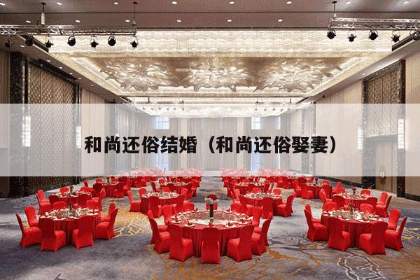 和尚还俗结婚（和尚还俗娶妻）-第1张图片