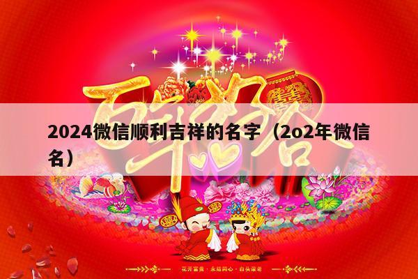 2024微信顺利吉祥的名字（2o2年微信名）-第1张图片