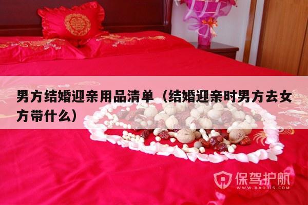 男方结婚迎亲用品清单（结婚迎亲时男方去女方带什么）-第1张图片