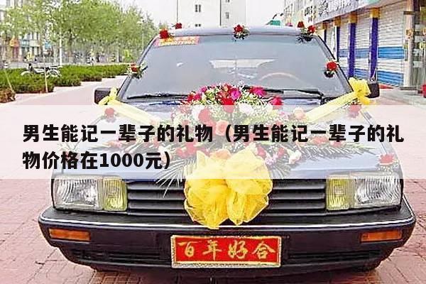 男生能记一辈子的礼物（男生能记一辈子的礼物价格在1000元）-第1张图片