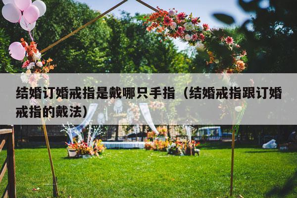 结婚订婚戒指是戴哪只手指（结婚戒指跟订婚戒指的戴法）-第1张图片