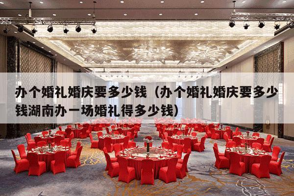 办个婚礼婚庆要多少钱（办个婚礼婚庆要多少钱湖南办一场婚礼得多少钱）-第1张图片