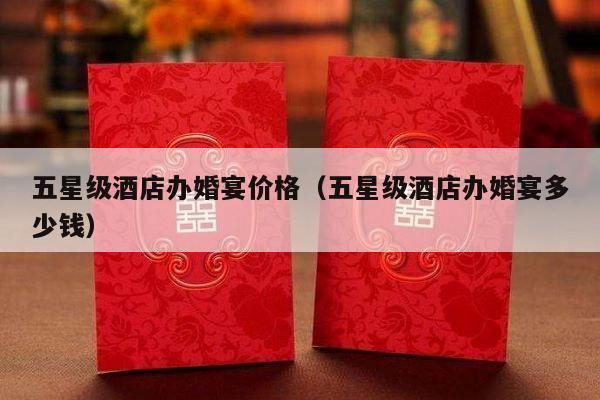 五星级酒店办婚宴价格（五星级酒店办婚宴多少钱）-第1张图片