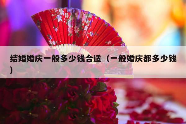 结婚婚庆一般多少钱合适（一般婚庆都多少钱）-第1张图片