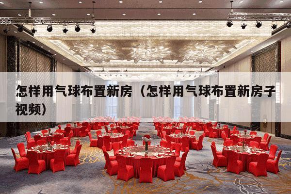 怎样用气球布置新房（怎样用气球布置新房子视频）-第1张图片