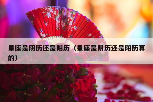 星座是阴历还是阳历（星座是阴历还是阳历算的）-第1张图片