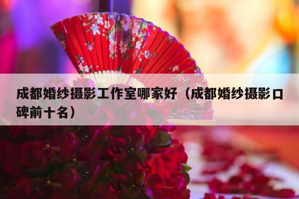 成都婚纱摄影工作室哪家好（成都婚纱摄影口碑前十名）-第1张图片