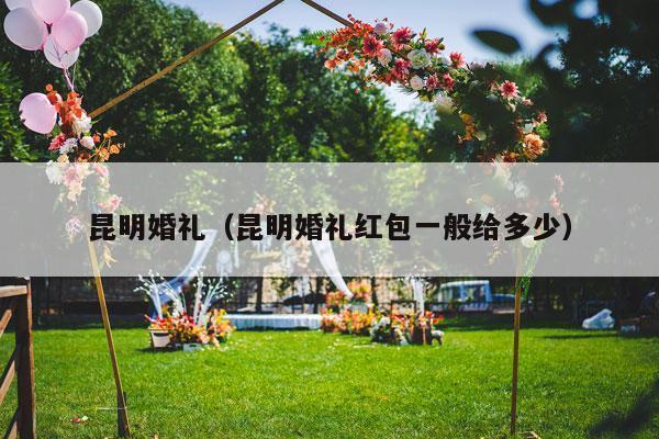 昆明婚礼（昆明婚礼红包一般给多少）-第1张图片