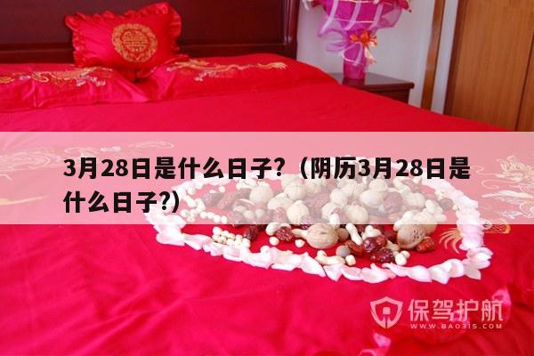 3月28日是什么日子?（阴历3月28日是什么日子?）-第1张图片