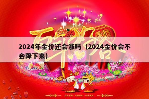2024年金价还会涨吗（2024金价会不会降下来）-第1张图片