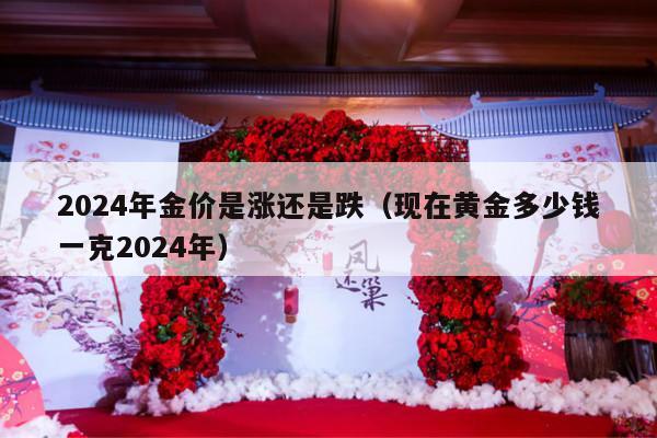 2024年金价是涨还是跌（现在黄金多少钱一克2024年）-第1张图片