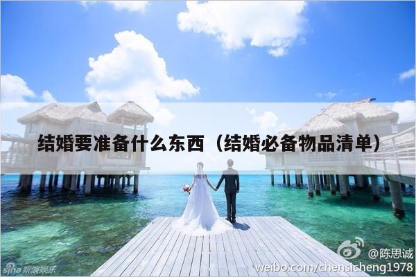 结婚要准备什么东西（结婚必备物品清单）-第1张图片