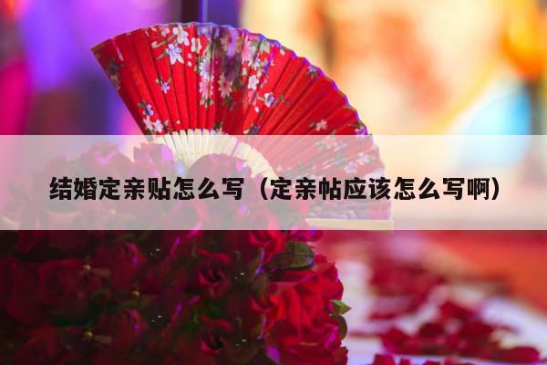 结婚定亲贴怎么写（定亲帖应该怎么写啊）-第1张图片