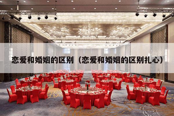 恋爱和婚姻的区别（恋爱和婚姻的区别扎心）-第1张图片