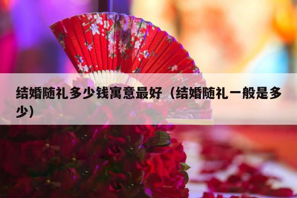 结婚随礼多少钱寓意最好（结婚随礼一般是多少）-第1张图片