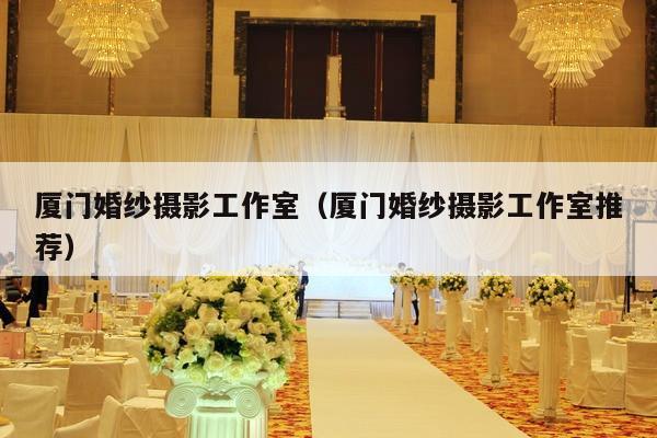 厦门婚纱摄影工作室（厦门婚纱摄影工作室推荐）-第1张图片