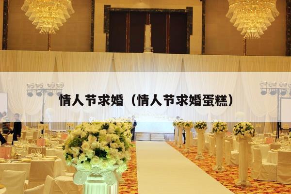 情人节求婚（情人节求婚蛋糕）-第1张图片