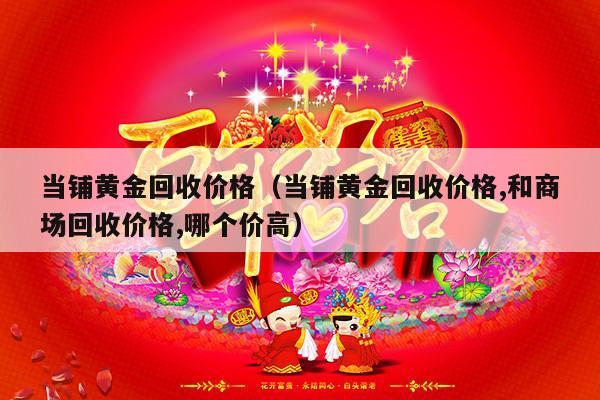 当铺黄金回收价格（当铺黄金回收价格,和商场回收价格,哪个价高）-第1张图片