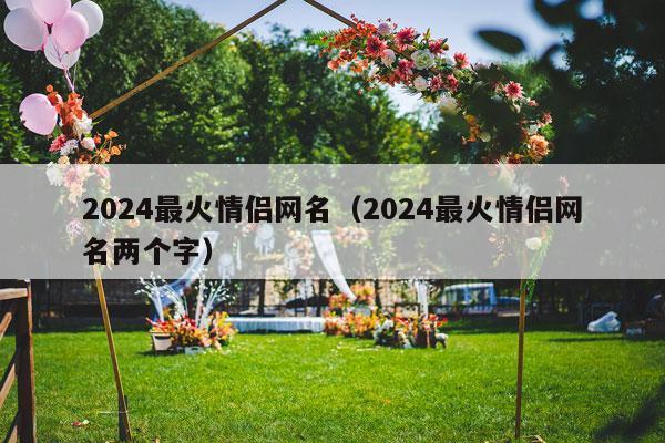 2024最火情侣网名（2024最火情侣网名两个字）-第1张图片