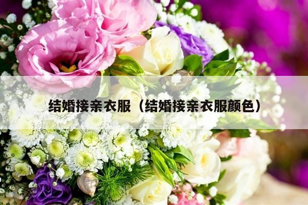 结婚接亲衣服（结婚接亲衣服颜色）-第1张图片